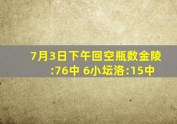 7月3日下午回空瓶数金陵:76中 6小坛洛:15中